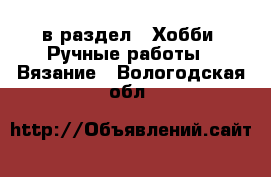  в раздел : Хобби. Ручные работы » Вязание . Вологодская обл.